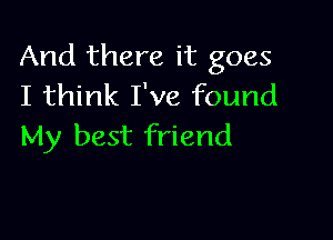 And there it goes
I think I've found

My best friend