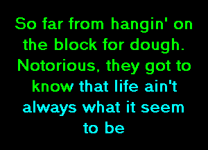 So far from hangin' on
the block for dough.
Notorious, they got to
know that life ain't
always what it seem
to be