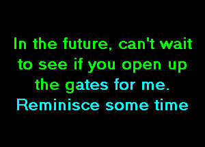 In the future, can't wait
to see if you open up
the gates for me.
Reminisce some time