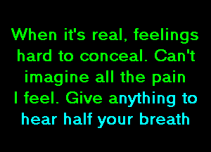 When it's real, feelings
hard to conceal. Can't
imagine all the pain
I feel. Give anything to
hear half your breath