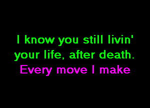 I know you still livin'

your life. after death.
Every move I make