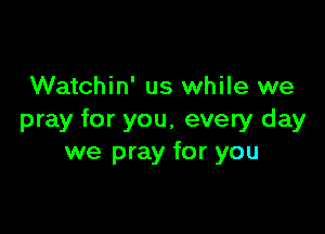 Watchin' us while we

pray for you, every day
we pray for you