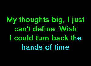 My thoughts big, I just
can't define. Wish

I could turn back the
hands of time