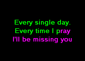 Every single day.

Every time I pray
I'll be missing you