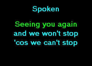 Spoken

Seeing you again

and we won't stop
'cos we can't stop