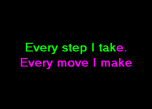 Every step I take.

Every move I make