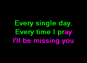 Every single day.

Every time I pray
I'll be missing you