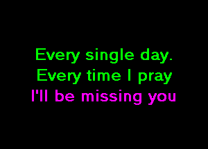 Every single day.

Every time I pray
I'll be missing you