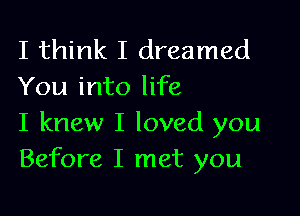 I think I dreamed
You into life

I knew I loved you
Before I met you