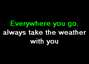 Everywhere you go,

always take the weather
with you