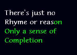 There's just no
Rhyme or reason

Only a sense of
Completion