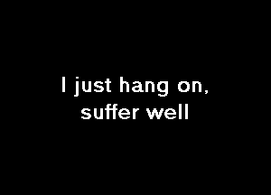 I just hang on,

suffer well