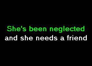 She's been neglected

and she needs a friend