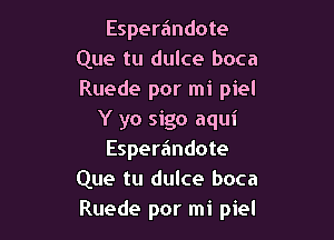 Esperandote
Que tu dulce boca
Ruede por mi piel

Y yo sigo aqui
Esperandote
Que tu dulce boca
Ruede por mi piel