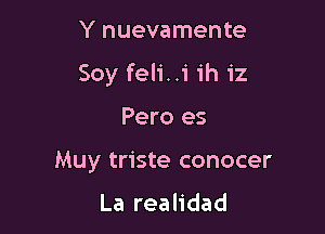 Y nuevamente

Soy feli..i ih iz

Pero es
Muy triste conocer

La realidad