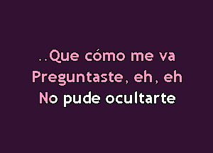 ..Que cbmo me va

Preguntaste, eh, eh
No pude ocultarte