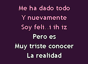Me ha dado todo
Y nuevamente
Soy feli..i ih 1'2

Pero es
Muy triste conocer
La realidad