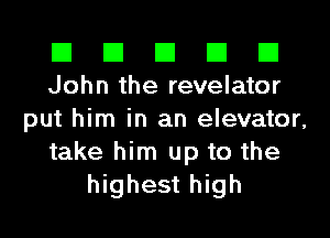 El El El El El
John the revelator

put him in an elevator,
take him up to the
highest high