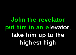 John the revelator

put him in an elevator,
take him up to the
highest high