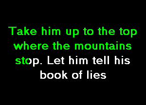Take him up to the top
where the mountains

stop. Let him tell his
book of lies