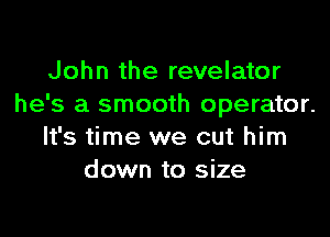 John the revelator
he's a smooth operator.

It's time we cut him
down to size