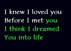 I knew I loved you
Before I met you

I think I dreamed
You into life