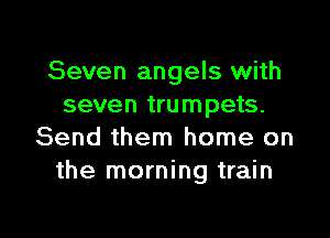 Seven angels with
seven trumpets.

Send them home on
the morning train