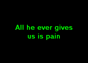 All he ever gives

us is pain