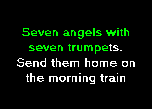 Seven angels with
seven trumpets.

Send them home on
the morning train
