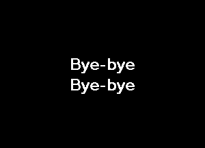 Bye- bye
Bye- bye