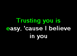 Trusting you is

easy, 'cause I believe
in you