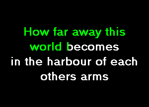 How far away this
world becomes

in the harbour of each
others arms