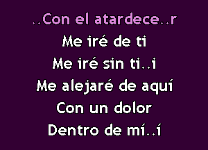 ..Con el atardece..r
Me ire) de ti
Me iw sin ti..1'

Me alejare) de aqui
Con un dolor
Dentro de mi..1'