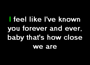 I feel like I've known
you forever and ever,

baby that's how close
we are