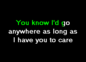 You know I'd go

anywhere as long as
I have you to care