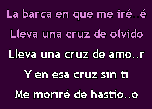 La barca en que me ir63..63

Lleva una cruz de olvido

Lleva una cruz de amo..r
Y en esa cruz sin ti

Me morire'z de hastio..o