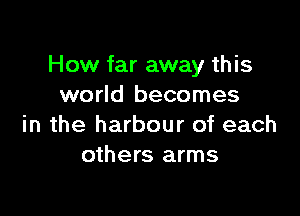 How far away this
world becomes

in the harbour of each
others arms