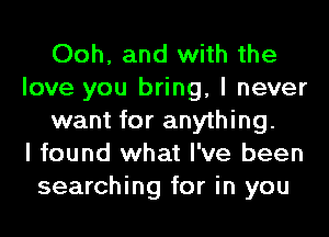 Ooh, and with the
love you bring, I never
want for anything.

I found what I've been
searching for in you