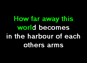 How far away this
world becomes

in the harbour of each
others arms
