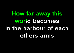 How far away this
world becomes

in the harbour of each
others arms