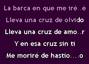 La barca en que me ir63..63

Lleva una cruz de olvido

Lleva una cruz de amo..r
Y en esa cruz sin ti

Me morire'z de hastio....o