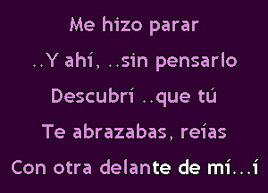 Me hizo parar
..Y ahi, ..sin pensarlo
Descubri ..que tL'I
Te abrazabas, reias

Con otra delante de mi...i