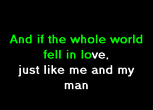 And if the whole world

fell in love,
just like me and my
man