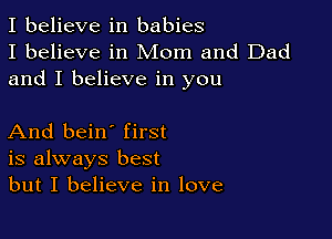I believe in babies
I believe in Mom and Dad
and I believe in you

And bein' first
is always best
but I believe in love