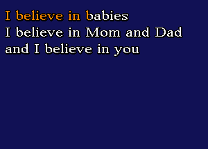 I believe in babies
I believe in Mom and Dad
and I believe in you