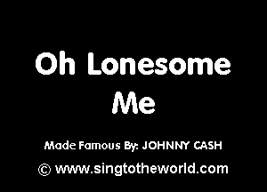 Oh Lonesome

Me

Made Famous Byz JOHNNY CASH
(Q www.singtotheworld.com