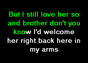 But I still love her so
and brother don't you

know I'd welcome
her right back here in
my arms