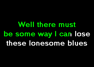Well there must

be some way I can lose
these lonesome blues