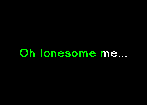 Oh lonesome me...