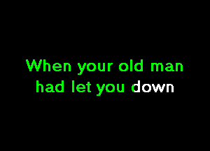 When your old man

had let you down